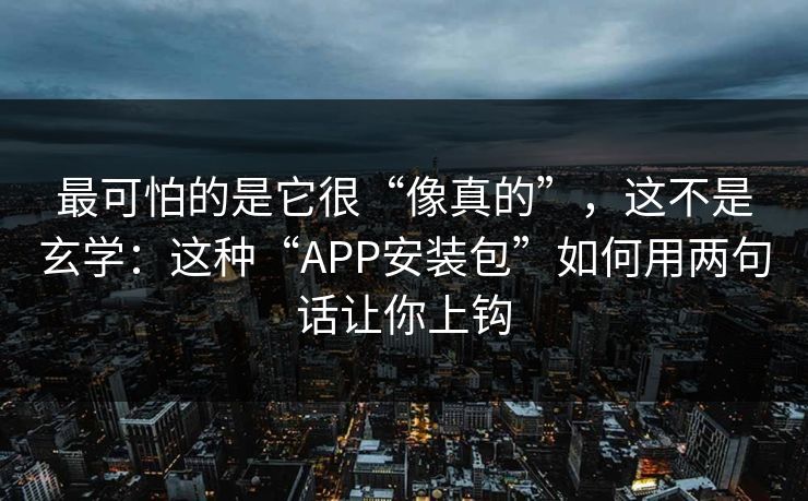 最可怕的是它很“像真的”，这不是玄学：这种“APP安装包”如何用两句话让你上钩