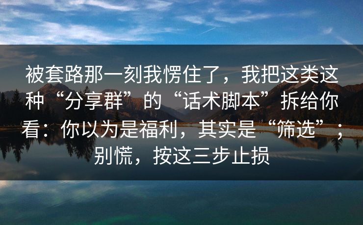 被套路那一刻我愣住了，我把这类这种“分享群”的“话术脚本”拆给你看：你以为是福利，其实是“筛选”；别慌，按这三步止损