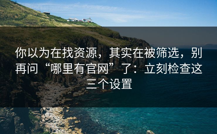 你以为在找资源，其实在被筛选，别再问“哪里有官网”了：立刻检查这三个设置