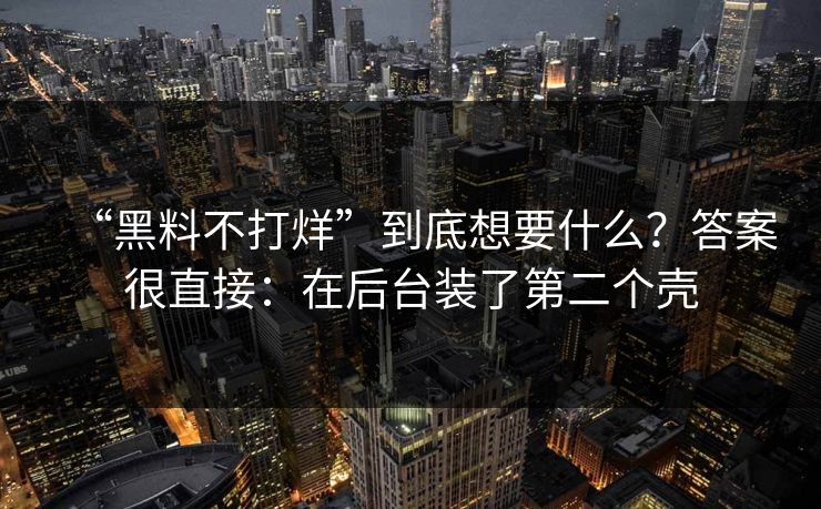 “黑料不打烊”到底想要什么？答案很直接：在后台装了第二个壳