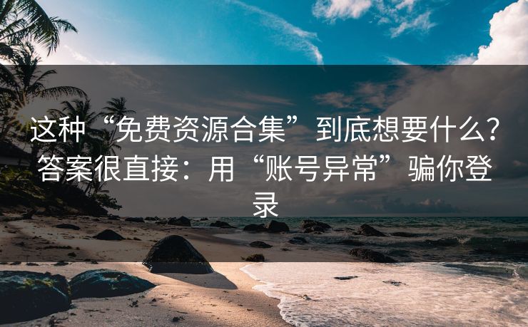 这种“免费资源合集”到底想要什么？答案很直接：用“账号异常”骗你登录