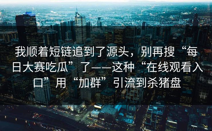 我顺着短链追到了源头，别再搜“每日大赛吃瓜”了——这种“在线观看入口”用“加群”引流到杀猪盘