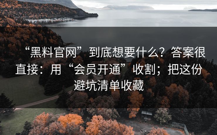 “黑料官网”到底想要什么？答案很直接：用“会员开通”收割；把这份避坑清单收藏