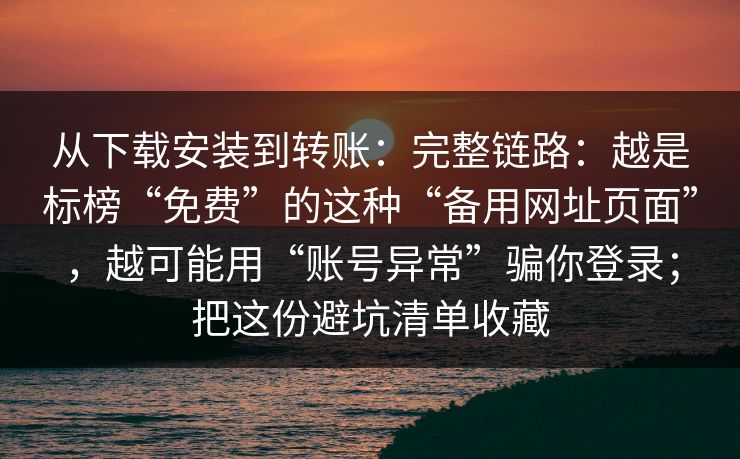 从下载安装到转账：完整链路：越是标榜“免费”的这种“备用网址页面”，越可能用“账号异常”骗你登录；把这份避坑清单收藏