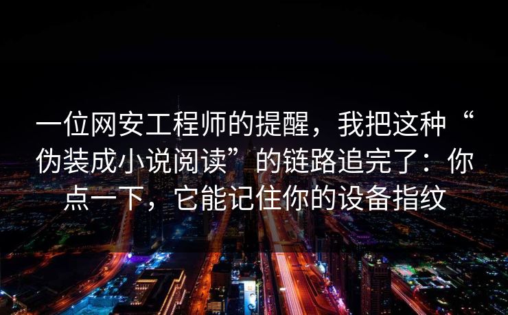 一位网安工程师的提醒，我把这种“伪装成小说阅读”的链路追完了：你点一下，它能记住你的设备指纹