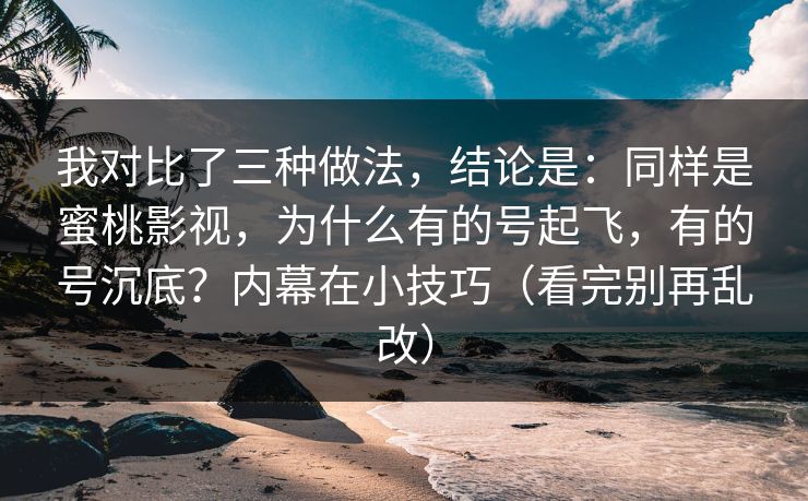 我对比了三种做法，结论是：同样是蜜桃影视，为什么有的号起飞，有的号沉底？内幕在小技巧（看完别再乱改）