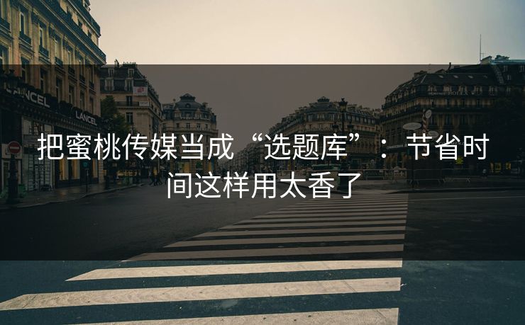 把蜜桃传媒当成“选题库”：节省时间这样用太香了