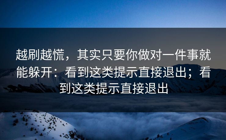 越刷越慌，其实只要你做对一件事就能躲开：看到这类提示直接退出；看到这类提示直接退出