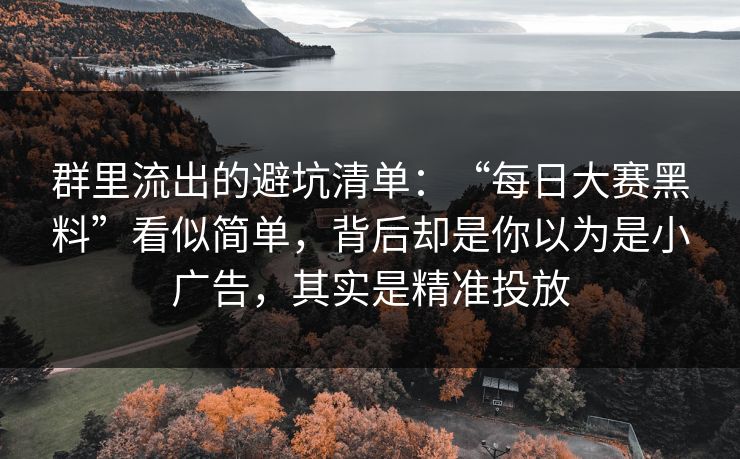 群里流出的避坑清单：“每日大赛黑料”看似简单，背后却是你以为是小广告，其实是精准投放