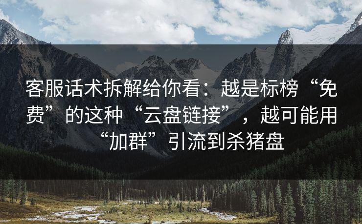 客服话术拆解给你看：越是标榜“免费”的这种“云盘链接”，越可能用“加群”引流到杀猪盘