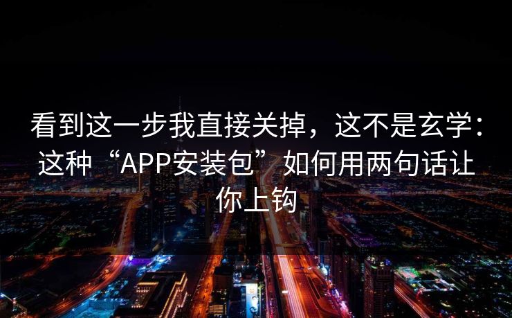 看到这一步我直接关掉，这不是玄学：这种“APP安装包”如何用两句话让你上钩