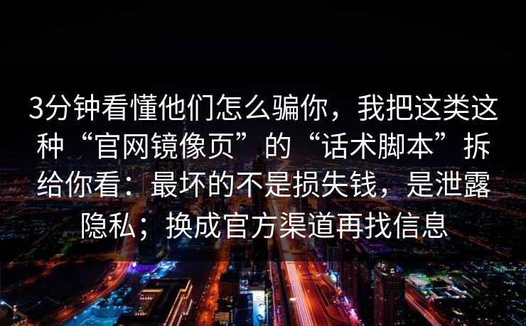 3分钟看懂他们怎么骗你，我把这类这种“官网镜像页”的“话术脚本”拆给你看：最坏的不是损失钱，是泄露隐私；换成官方渠道再找信息