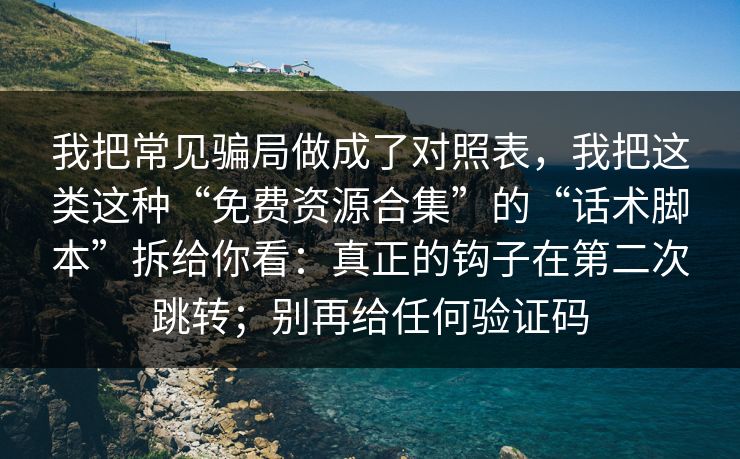 我把常见骗局做成了对照表，我把这类这种“免费资源合集”的“话术脚本”拆给你看：真正的钩子在第二次跳转；别再给任何验证码