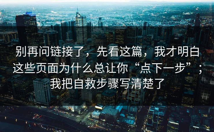 别再问链接了，先看这篇，我才明白这些页面为什么总让你“点下一步”；我把自救步骤写清楚了