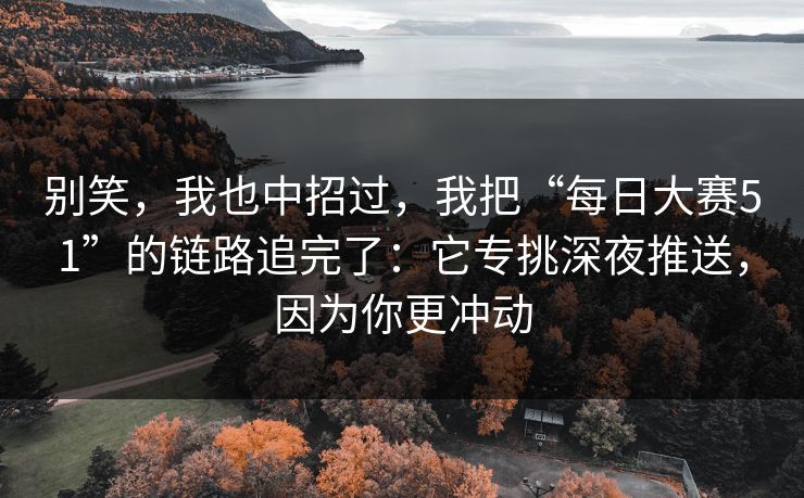 别笑，我也中招过，我把“每日大赛51”的链路追完了：它专挑深夜推送，因为你更冲动