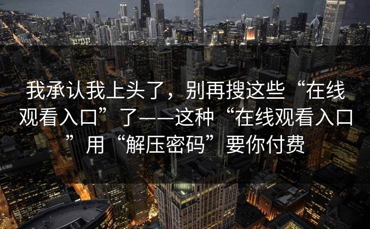 我承认我上头了，别再搜这些“在线观看入口”了——这种“在线观看入口”用“解压密码”要你付费