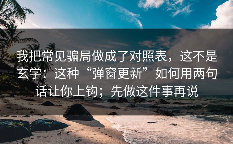 我把常见骗局做成了对照表，这不是玄学：这种“弹窗更新”如何用两句话让你上钩；先做这件事再说
