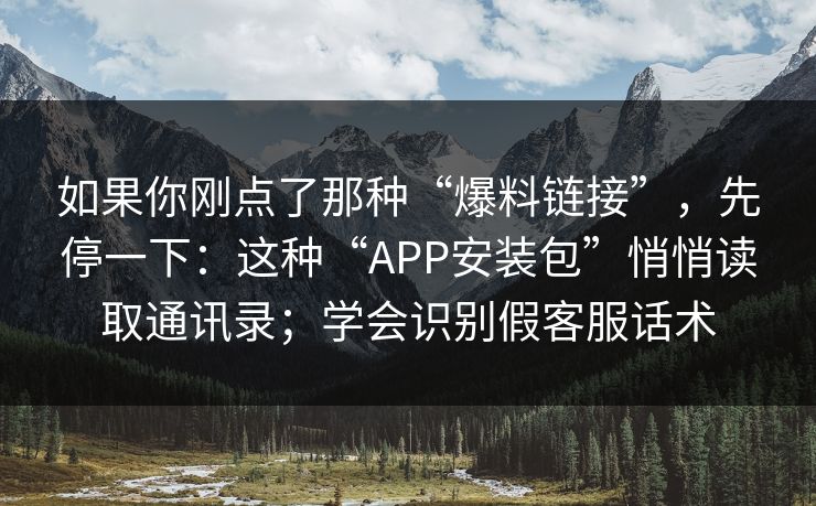 如果你刚点了那种“爆料链接”，先停一下：这种“APP安装包”悄悄读取通讯录；学会识别假客服话术