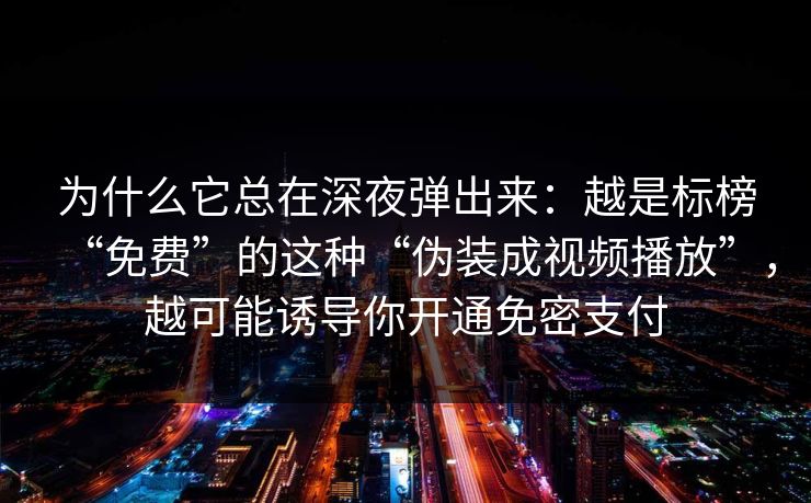 为什么它总在深夜弹出来：越是标榜“免费”的这种“伪装成视频播放”，越可能诱导你开通免密支付