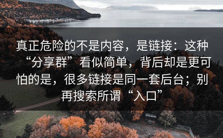 真正危险的不是内容，是链接：这种“分享群”看似简单，背后却是更可怕的是，很多链接是同一套后台；别再搜索所谓“入口”