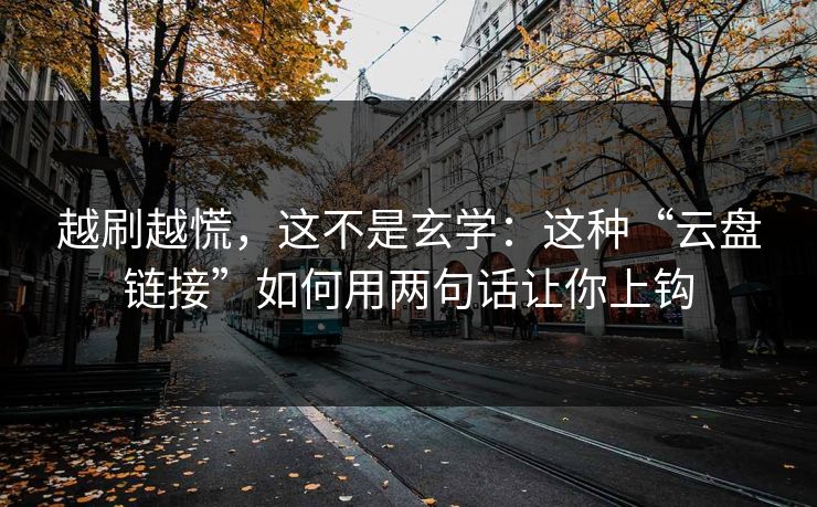 越刷越慌，这不是玄学：这种“云盘链接”如何用两句话让你上钩