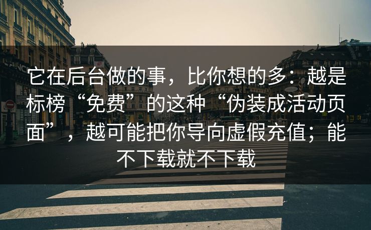 它在后台做的事，比你想的多：越是标榜“免费”的这种“伪装成活动页面”，越可能把你导向虚假充值；能不下载就不下载