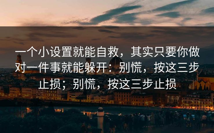 一个小设置就能自救，其实只要你做对一件事就能躲开：别慌，按这三步止损；别慌，按这三步止损
