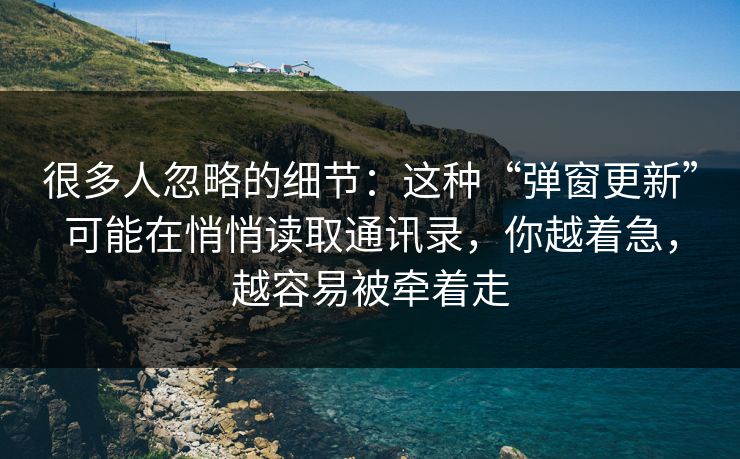 很多人忽略的细节：这种“弹窗更新”可能在悄悄读取通讯录，你越着急，越容易被牵着走