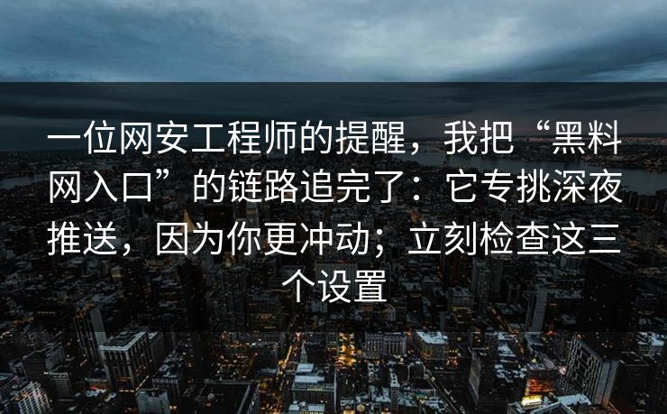 一位网安工程师的提醒，我把“黑料网入口”的链路追完了：它专挑深夜推送，因为你更冲动；立刻检查这三个设置