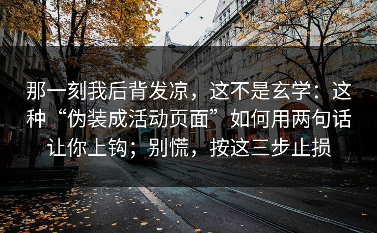 那一刻我后背发凉，这不是玄学：这种“伪装成活动页面”如何用两句话让你上钩；别慌，按这三步止损