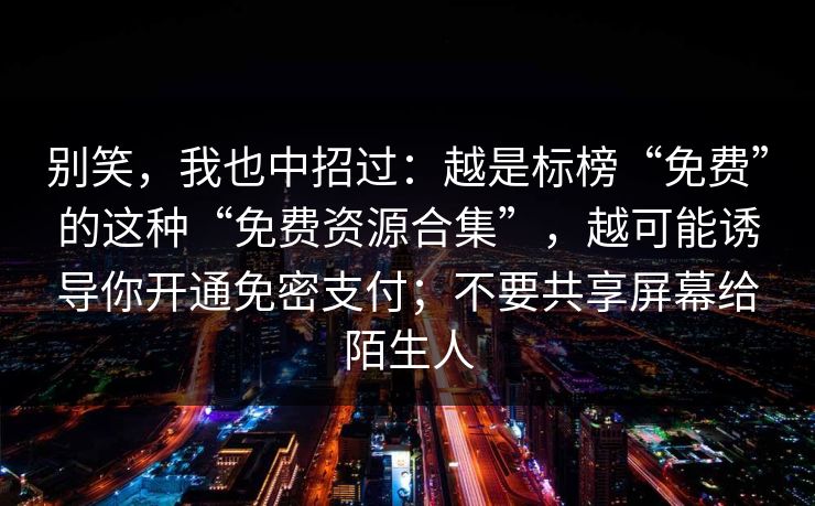 别笑，我也中招过：越是标榜“免费”的这种“免费资源合集”，越可能诱导你开通免密支付；不要共享屏幕给陌生人