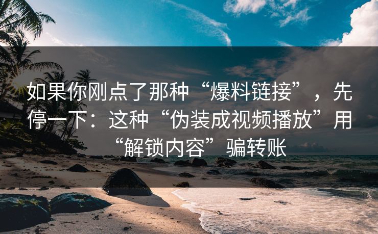 如果你刚点了那种“爆料链接”，先停一下：这种“伪装成视频播放”用“解锁内容”骗转账
