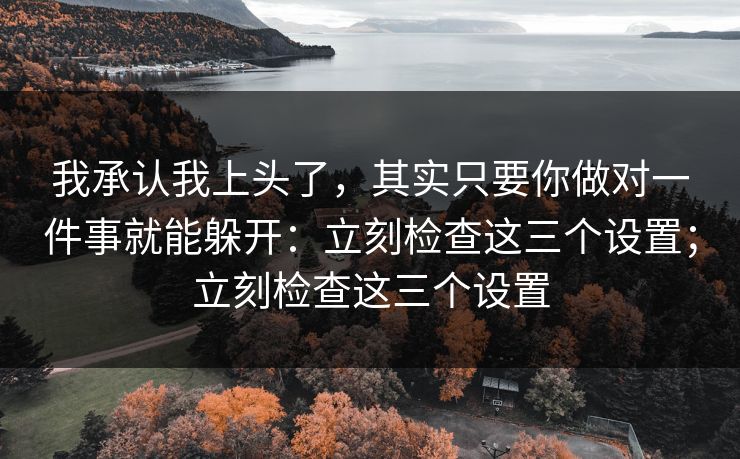我承认我上头了，其实只要你做对一件事就能躲开：立刻检查这三个设置；立刻检查这三个设置