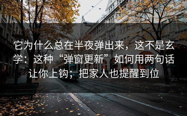 它为什么总在半夜弹出来，这不是玄学：这种“弹窗更新”如何用两句话让你上钩；把家人也提醒到位