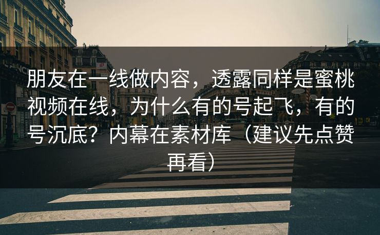 朋友在一线做内容，透露同样是蜜桃视频在线，为什么有的号起飞，有的号沉底？内幕在素材库（建议先点赞再看）