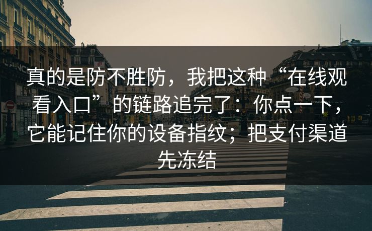 真的是防不胜防，我把这种“在线观看入口”的链路追完了：你点一下，它能记住你的设备指纹；把支付渠道先冻结