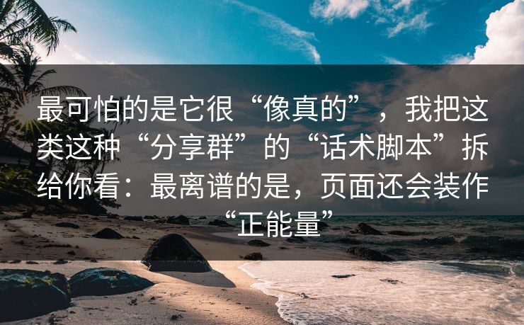 最可怕的是它很“像真的”，我把这类这种“分享群”的“话术脚本”拆给你看：最离谱的是，页面还会装作“正能量”