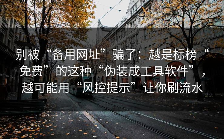 别被“备用网址”骗了：越是标榜“免费”的这种“伪装成工具软件”，越可能用“风控提示”让你刷流水
