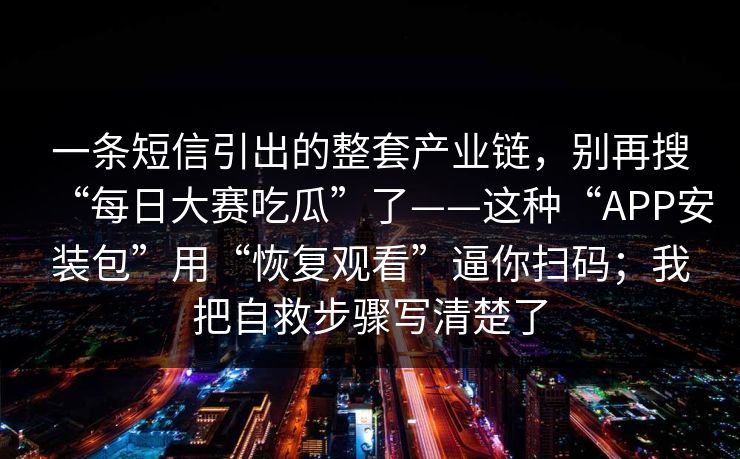 一条短信引出的整套产业链，别再搜“每日大赛吃瓜”了——这种“APP安装包”用“恢复观看”逼你扫码；我把自救步骤写清楚了