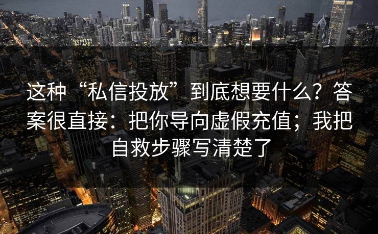 这种“私信投放”到底想要什么？答案很直接：把你导向虚假充值；我把自救步骤写清楚了