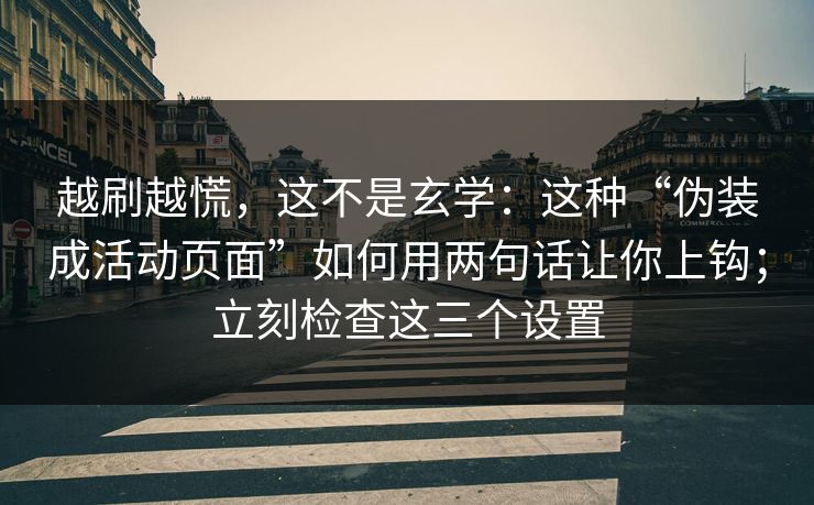 越刷越慌，这不是玄学：这种“伪装成活动页面”如何用两句话让你上钩；立刻检查这三个设置