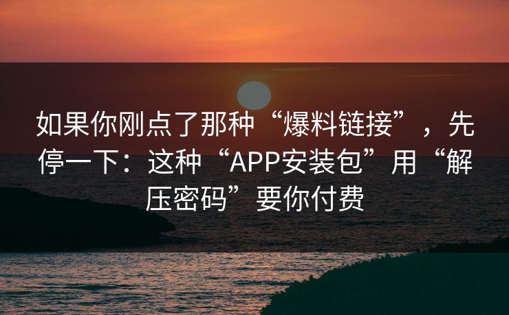 如果你刚点了那种“爆料链接”，先停一下：这种“APP安装包”用“解压密码”要你付费
