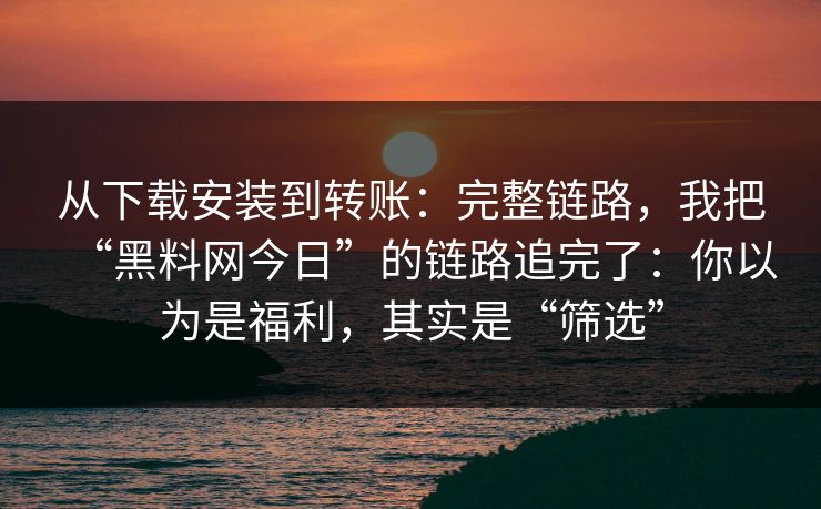 从下载安装到转账：完整链路，我把“黑料网今日”的链路追完了：你以为是福利，其实是“筛选”