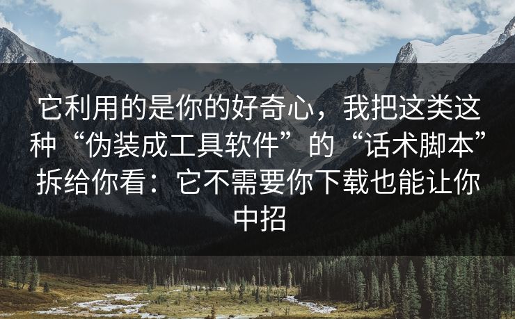 它利用的是你的好奇心，我把这类这种“伪装成工具软件”的“话术脚本”拆给你看：它不需要你下载也能让你中招