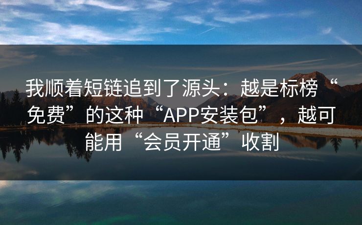 我顺着短链追到了源头：越是标榜“免费”的这种“APP安装包”，越可能用“会员开通”收割