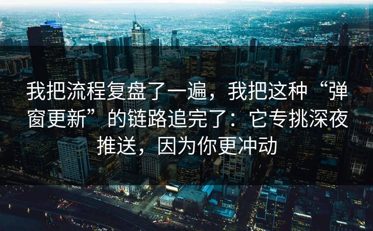 我把流程复盘了一遍，我把这种“弹窗更新”的链路追完了：它专挑深夜推送，因为你更冲动