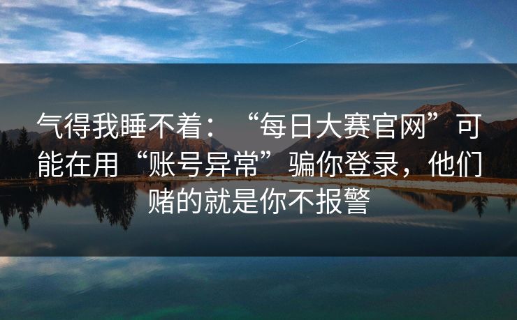 气得我睡不着：“每日大赛官网”可能在用“账号异常”骗你登录，他们赌的就是你不报警