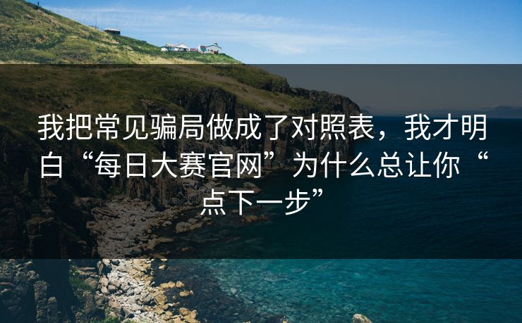 我把常见骗局做成了对照表，我才明白“每日大赛官网”为什么总让你“点下一步”
