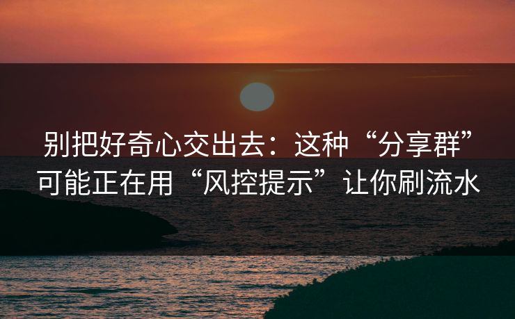 别把好奇心交出去：这种“分享群”可能正在用“风控提示”让你刷流水