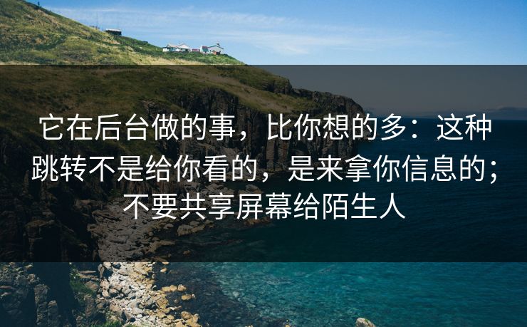 它在后台做的事，比你想的多：这种跳转不是给你看的，是来拿你信息的；不要共享屏幕给陌生人